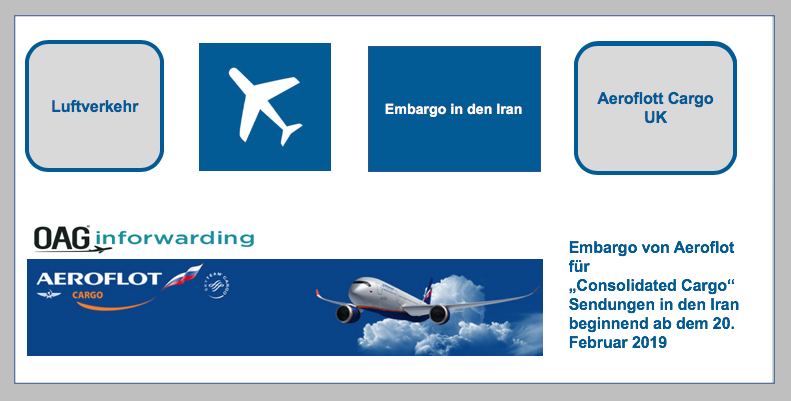 Embargo von Aeroflot für „Consolidated Cargo“ Sendungen nach Iran beginnend ab dem 20. Februar 2019 Aeroflot Cargo UK veröffentlichte über OAG Inforwarding, dass für Sendungen nach Iran, die als Sammelsendung mit der Warenbeschreibung „Consolidated Carg